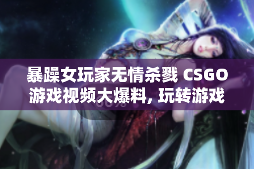 暴躁女玩家无情杀戮 CSGO游戏视频大爆料, 玩转游戏世界!