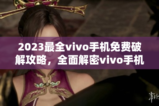 2023最全vivo手机免费破解攻略，全面解密vivo手机破解技巧