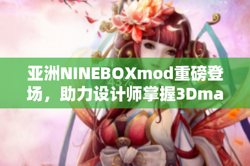 亚洲NINEBOXmod重磅登场，助力设计师掌握3Dmax技巧