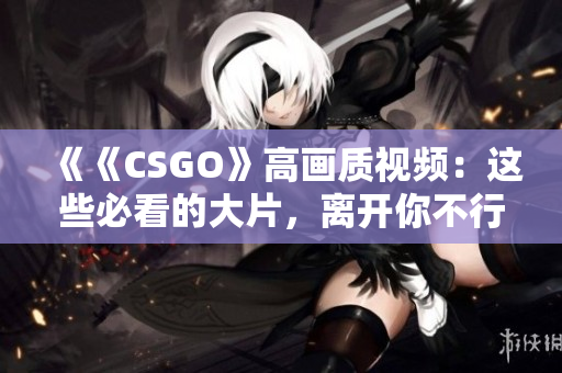 《《CSGO》高画质视频：这些必看的大片，离开你不行》