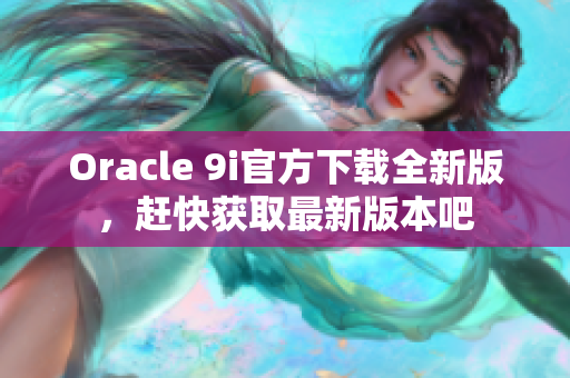 Oracle 9i官方下载全新版，赶快获取最新版本吧