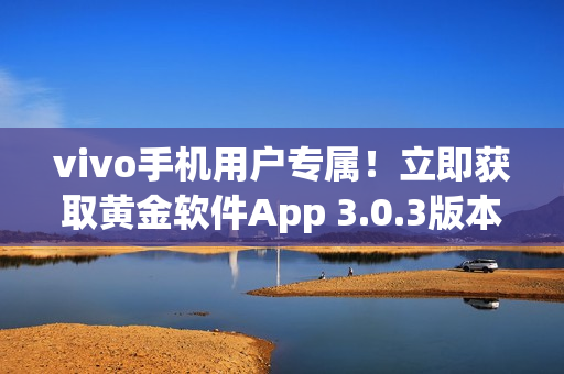 vivo手机用户专属！立即获取黄金软件App 3.0.3版本，尽享无限畅玩