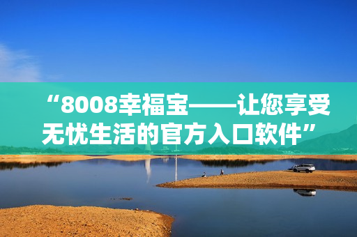 “8008幸福宝——让您享受无忧生活的官方入口软件”