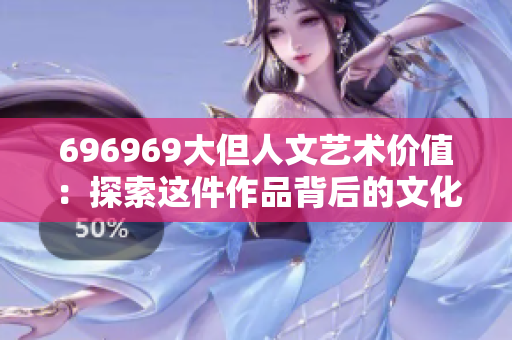 696969大但人文艺术价值：探索这件作品背后的文化价值和审美价值