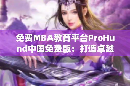 免费MBA教育平台ProHund中国免费版：打造卓越管理者新智力库