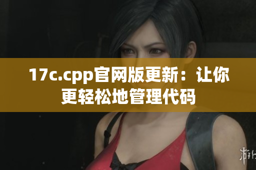 17c.cpp官网版更新：让你更轻松地管理代码