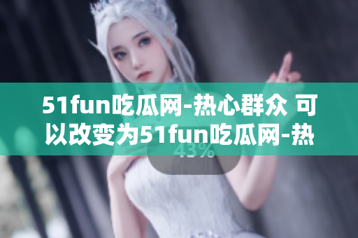 51fun吃瓜网-热心群众 可以改变为51fun吃瓜网-热心公民分享精彩故事