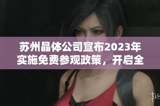 苏州晶体公司宣布2023年实施免费参观政策，开启全新入口体验