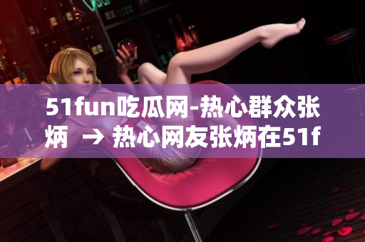 51fun吃瓜网-热心群众张炳  → 热心网友张炳在51fun吃瓜网引发关注