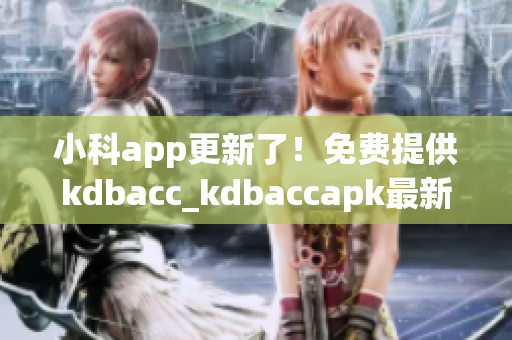 小科app更新了！免费提供kdbacc_kdbaccapk最新版本，功能全面升级！