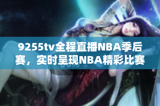 9255tv全程直播NBA季后赛，实时呈现NBA精彩比赛