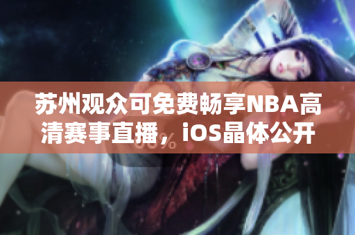 苏州观众可免费畅享NBA高清赛事直播，iOS晶体公开入场无需门票