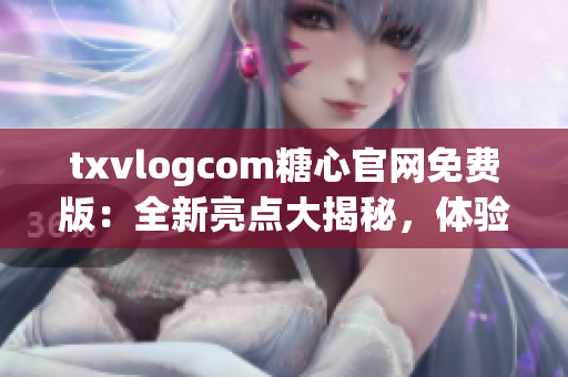 txvlogcom糖心官网免费版：全新亮点大揭秘，体验独家特色服务，精彩内容尽收眼底！