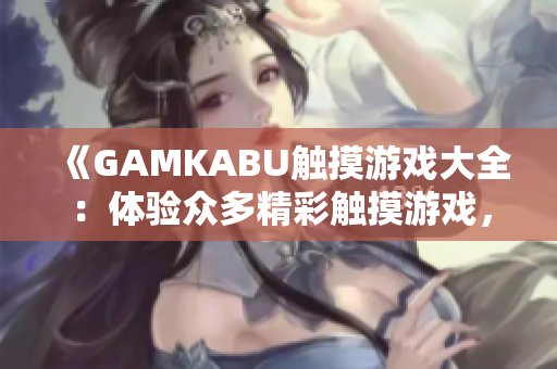 《GAMKABU触摸游戏大全：体验众多精彩触摸游戏，尽享无限乐趣！》