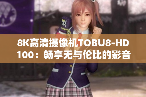 8K高清摄像机TOBU8-HD100：畅享无与伦比的影音体验