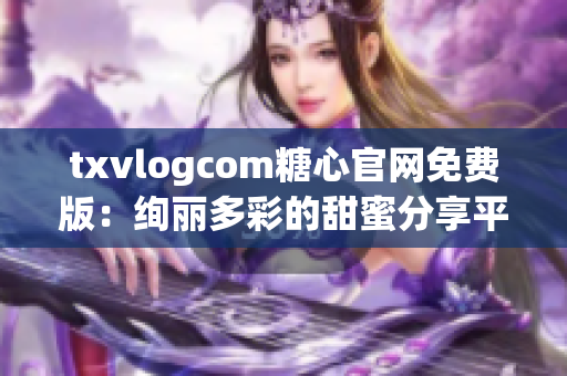 txvlogcom糖心官网免费版：绚丽多彩的甜蜜分享平台