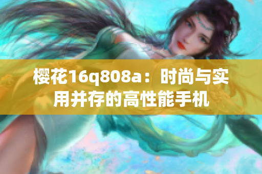 樱花16q808a：时尚与实用并存的高性能手机