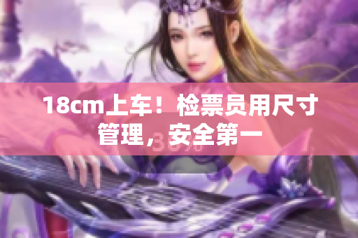 18cm上车！检票员用尺寸管理，安全第一