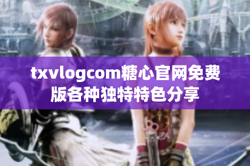 txvlogcom糖心官网免费版各种独特特色分享