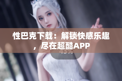 性巴克下载：解锁快感乐趣，尽在超酷APP