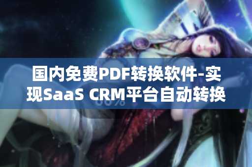 国内免费PDF转换软件-实现SaaS CRM平台自动转换为PDF格式