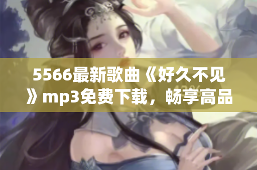 5566最新歌曲《好久不见》mp3免费下载，畅享高品质音乐！