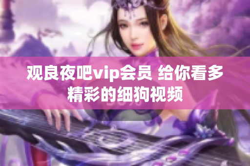 观良夜吧vip会员 给你看多精彩的细狗视频