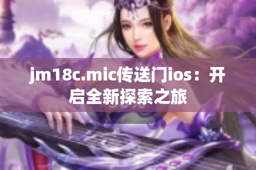 jm18c.mic传送门ios：开启全新探索之旅