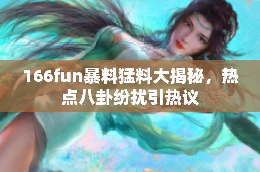 166fun暴料猛料大揭秘，热点八卦纷扰引热议