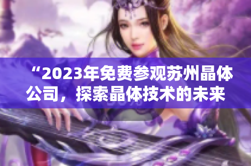 “2023年免费参观苏州晶体公司，探索晶体技术的未来之路”