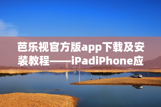 芭乐视官方版app下载及安装教程——iPadiPhone应用商店操作指南