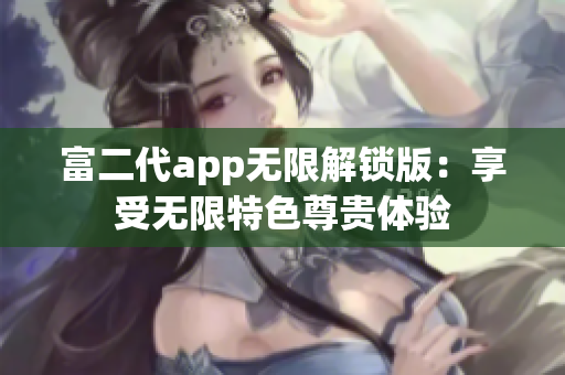 富二代app无限解锁版：享受无限特色尊贵体验