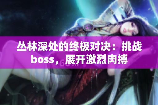 丛林深处的终极对决：挑战boss，展开激烈肉搏