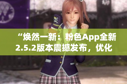 “焕然一新：粉色App全新2.5.2版本震撼发布，优化升级，功能更强大！”