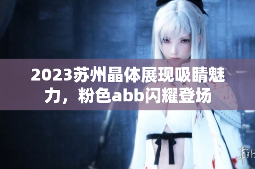 2023苏州晶体展现吸睛魅力，粉色abb闪耀登场