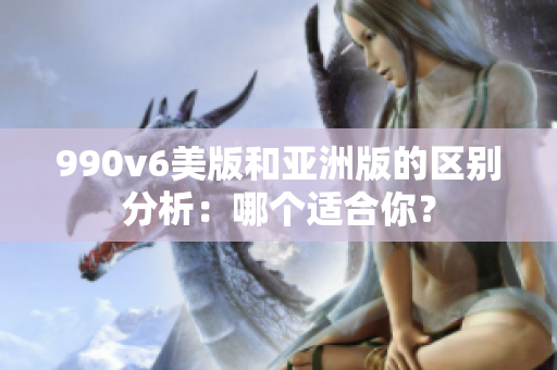 990v6美版和亚洲版的区别分析：哪个适合你？