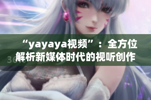 “yayaya视频”：全方位解析新媒体时代的视听创作趋势