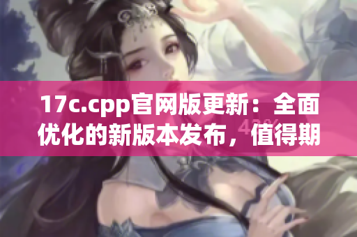 17c.cpp官网版更新：全面优化的新版本发布，值得期待