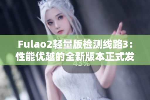 Fulao2轻量版检测线路3：性能优越的全新版本正式发布