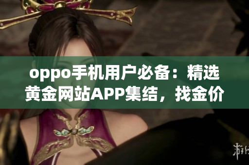 oppo手机用户必备：精选黄金网站APP集结，找金价走势、买卖攻略一网打尽