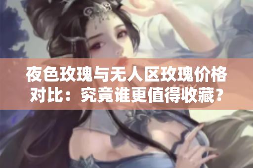 夜色玫瑰与无人区玫瑰价格对比：究竟谁更值得收藏？