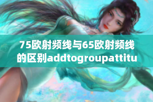 75欧射频线与65欧射频线的区别addtogroupattitude