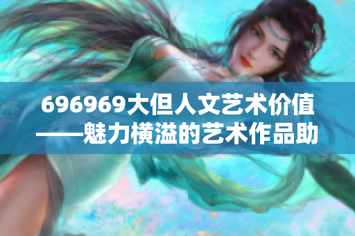 696969大但人文艺术价值——魅力横溢的艺术作品助力现代社会发展