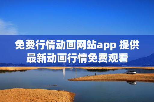 免费行情动画网站app 提供最新动画行情免费观看