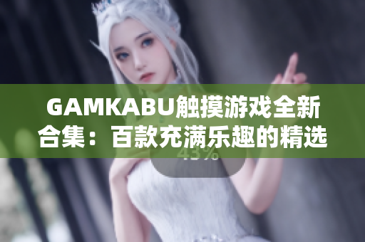 GAMKABU触摸游戏全新合集：百款充满乐趣的精选游戏推荐