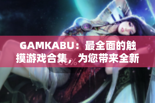 GAMKABU：最全面的触摸游戏合集，为您带来全新的游戏体验