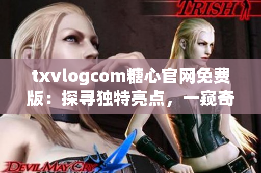 txvlogcom糖心官网免费版：探寻独特亮点，一窥奇妙魅力