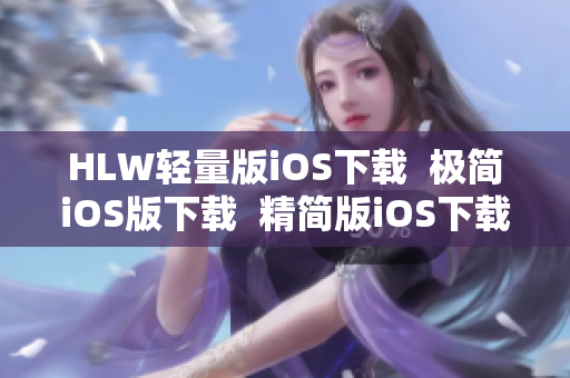 HLW轻量版iOS下载  极简iOS版下载  精简版iOS下载，轻松使用  iOS版轻便下载推荐