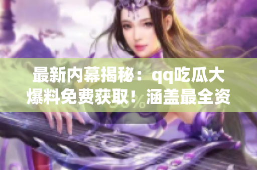 最新内幕揭秘：qq吃瓜大爆料免费获取！涵盖最全资讯限时免费揭晓