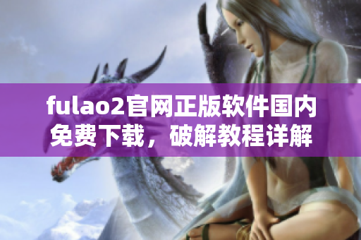 fulao2官网正版软件国内免费下载，破解教程详解